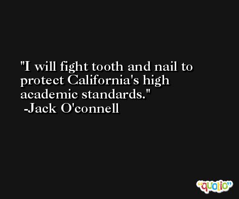 I will fight tooth and nail to protect California's high academic standards. -Jack O'connell