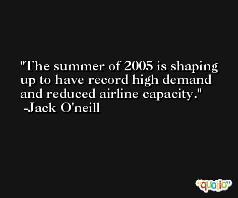 The summer of 2005 is shaping up to have record high demand and reduced airline capacity. -Jack O'neill