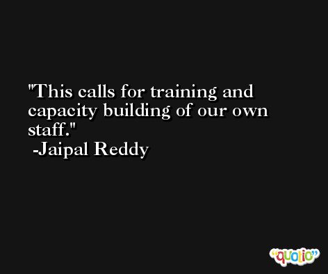 This calls for training and capacity building of our own staff. -Jaipal Reddy