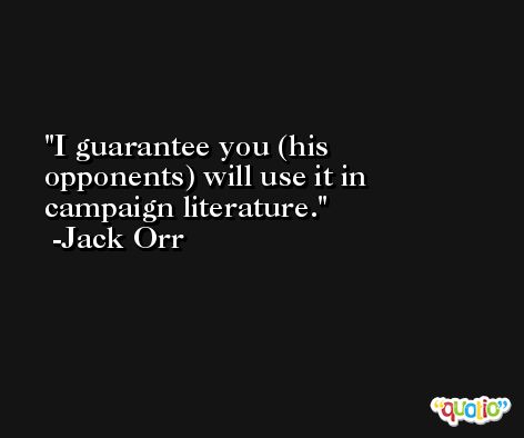 I guarantee you (his opponents) will use it in campaign literature. -Jack Orr