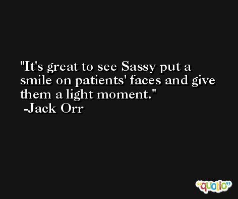 It's great to see Sassy put a smile on patients' faces and give them a light moment. -Jack Orr