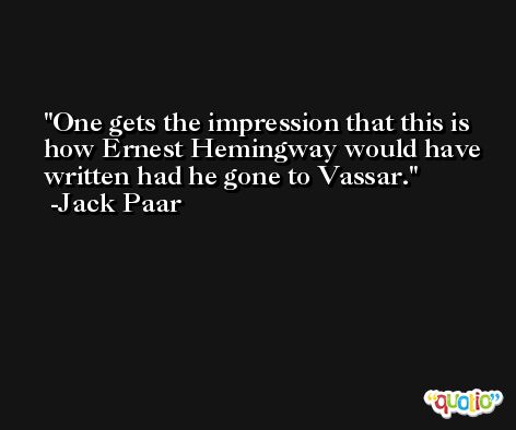 One gets the impression that this is how Ernest Hemingway would have written had he gone to Vassar. -Jack Paar