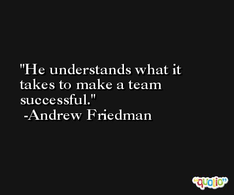 He understands what it takes to make a team successful. -Andrew Friedman