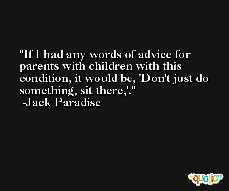 If I had any words of advice for parents with children with this condition, it would be, 'Don't just do something, sit there,'. -Jack Paradise
