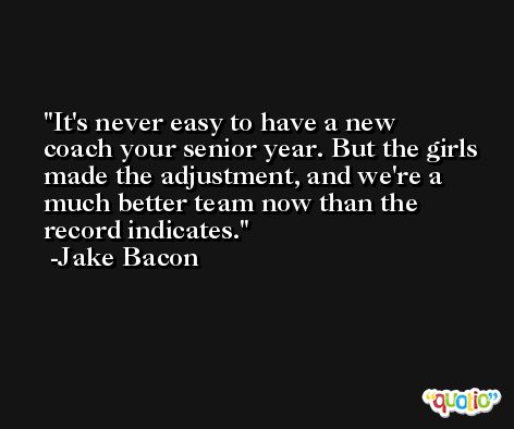 It's never easy to have a new coach your senior year. But the girls made the adjustment, and we're a much better team now than the record indicates. -Jake Bacon