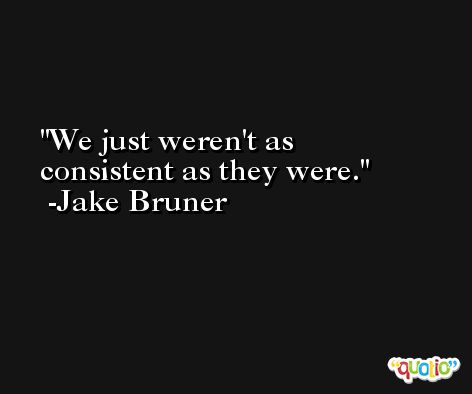 We just weren't as consistent as they were. -Jake Bruner