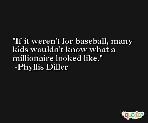 If it weren't for baseball, many kids wouldn't know what a millionaire looked like. -Phyllis Diller