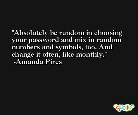 Absolutely be random in choosing your password and mix in random numbers and symbols, too. And change it often, like monthly. -Amanda Pires