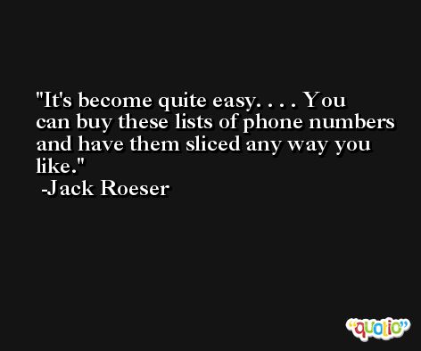 It's become quite easy. . . . You can buy these lists of phone numbers and have them sliced any way you like. -Jack Roeser