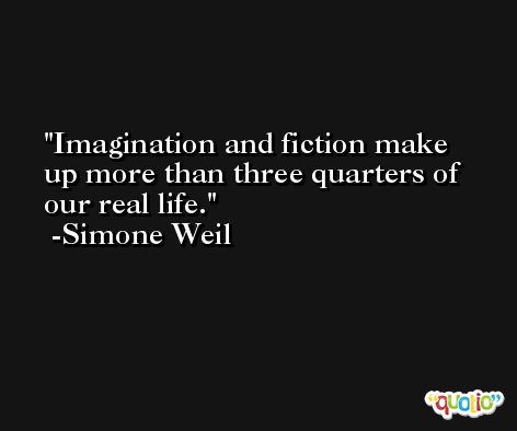 Imagination and fiction make up more than three quarters of our real life. -Simone Weil