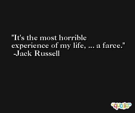 It's the most horrible experience of my life, ... a farce. -Jack Russell