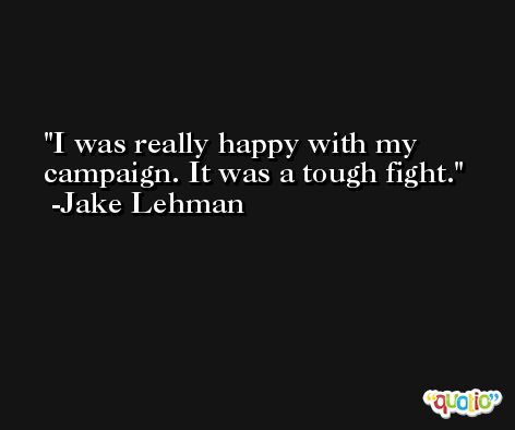 I was really happy with my campaign. It was a tough fight. -Jake Lehman