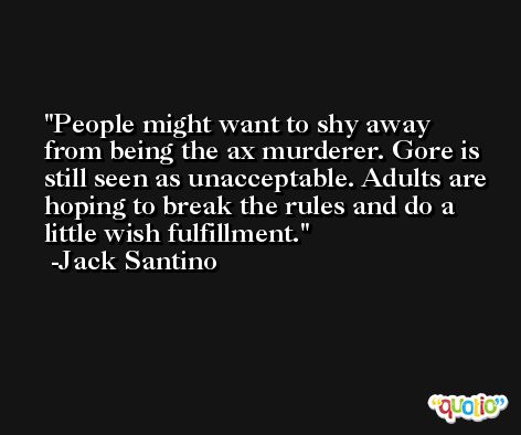 People might want to shy away from being the ax murderer. Gore is still seen as unacceptable. Adults are hoping to break the rules and do a little wish fulfillment. -Jack Santino