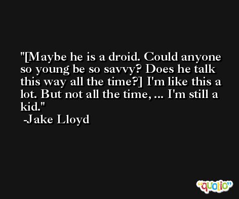 [Maybe he is a droid. Could anyone so young be so savvy? Does he talk this way all the time?] I'm like this a lot. But not all the time, ... I'm still a kid. -Jake Lloyd