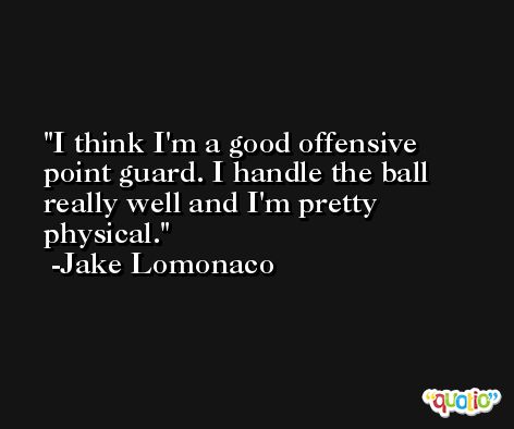 I think I'm a good offensive point guard. I handle the ball really well and I'm pretty physical. -Jake Lomonaco