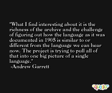 What I find interesting about it is the richness of the archive and the challenge of figuring out how the language as it was documented in 1905 is similar to or different from the language we can hear now. The project is trying to pull all of that into one big picture of a single language. -Andrew Garrett