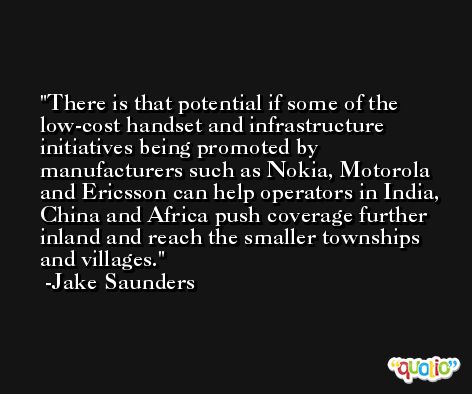 There is that potential if some of the low-cost handset and infrastructure initiatives being promoted by manufacturers such as Nokia, Motorola and Ericsson can help operators in India, China and Africa push coverage further inland and reach the smaller townships and villages. -Jake Saunders
