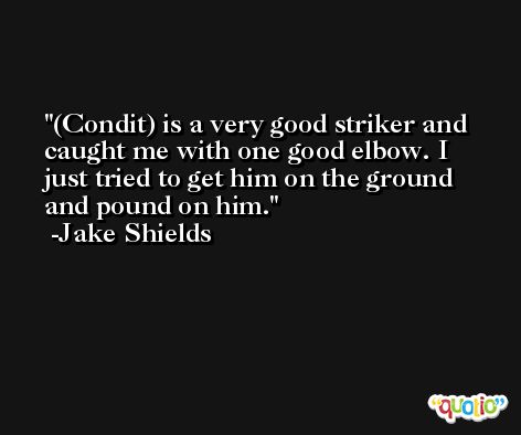 (Condit) is a very good striker and caught me with one good elbow. I just tried to get him on the ground and pound on him. -Jake Shields