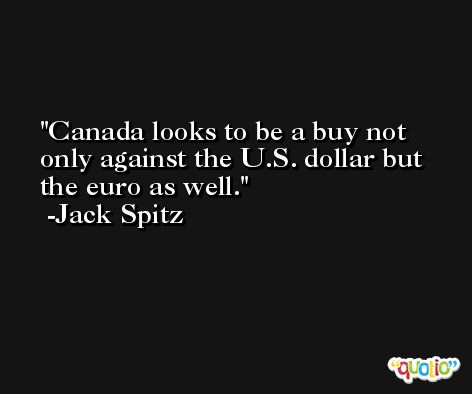 Canada looks to be a buy not only against the U.S. dollar but the euro as well. -Jack Spitz