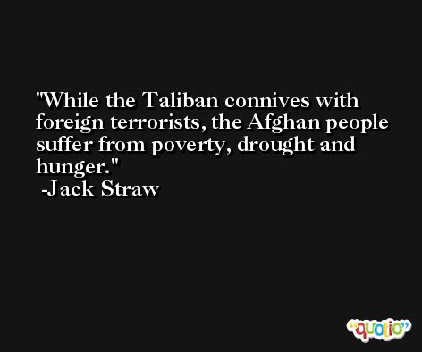 While the Taliban connives with foreign terrorists, the Afghan people suffer from poverty, drought and hunger. -Jack Straw