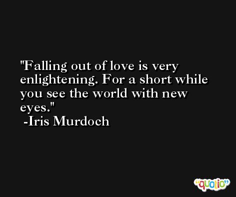 Falling out of love is very enlightening. For a short while you see the world with new eyes. -Iris Murdoch