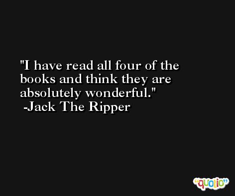 I have read all four of the books and think they are absolutely wonderful. -Jack The Ripper