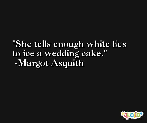 She tells enough white lies to ice a wedding cake. -Margot Asquith