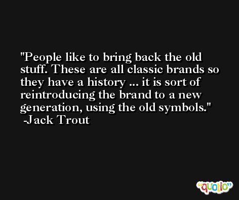 People like to bring back the old stuff. These are all classic brands so they have a history ... it is sort of reintroducing the brand to a new generation, using the old symbols. -Jack Trout