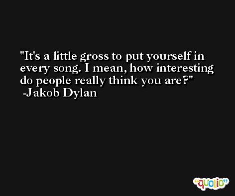 It's a little gross to put yourself in every song. I mean, how interesting do people really think you are? -Jakob Dylan