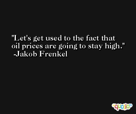 Let's get used to the fact that oil prices are going to stay high. -Jakob Frenkel