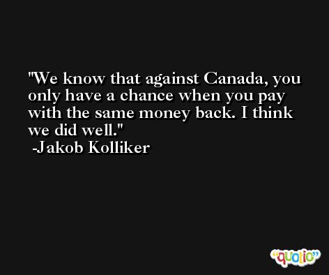 We know that against Canada, you only have a chance when you pay with the same money back. I think we did well. -Jakob Kolliker