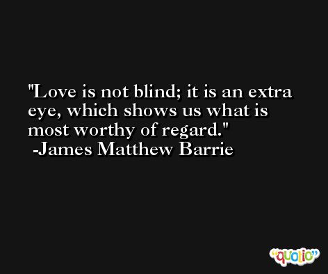 Love is not blind; it is an extra eye, which shows us what is most worthy of regard. -James Matthew Barrie
