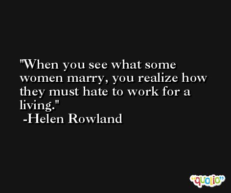 When you see what some women marry, you realize how they must hate to work for a living. -Helen Rowland