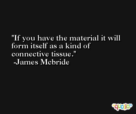 If you have the material it will form itself as a kind of connective tissue. -James Mcbride