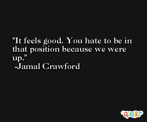 It feels good. You hate to be in that position because we were up. -Jamal Crawford