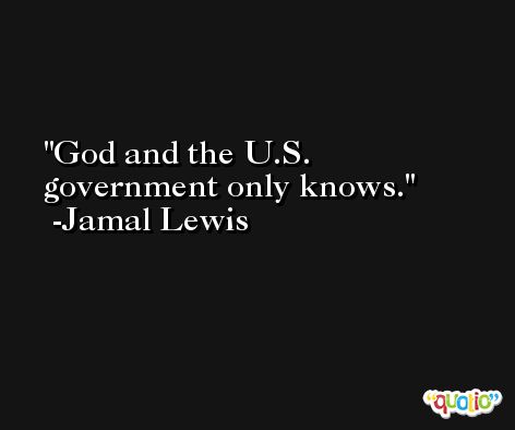 God and the U.S. government only knows. -Jamal Lewis