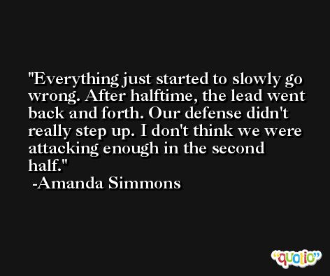 Everything just started to slowly go wrong. After halftime, the lead went back and forth. Our defense didn't really step up. I don't think we were attacking enough in the second half. -Amanda Simmons