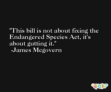 This bill is not about fixing the Endangered Species Act, it's about gutting it. -James Mcgovern