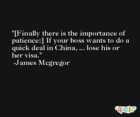 [Finally there is the importance of patience:] If your boss wants to do a quick deal in China, ... lose his or her visa. -James Mcgregor