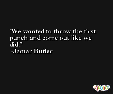 We wanted to throw the first punch and come out like we did. -Jamar Butler