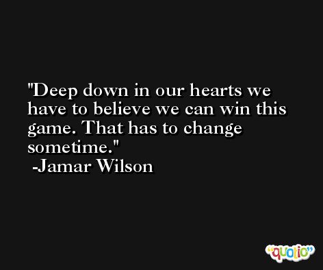 Deep down in our hearts we have to believe we can win this game. That has to change sometime. -Jamar Wilson