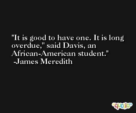It is good to have one. It is long overdue,'' said Davis, an African-American student.  -James Meredith