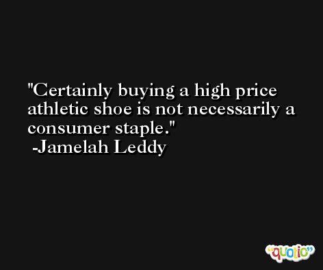 Certainly buying a high price athletic shoe is not necessarily a consumer staple. -Jamelah Leddy