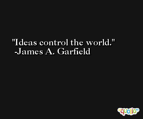 Ideas control the world. -James A. Garfield