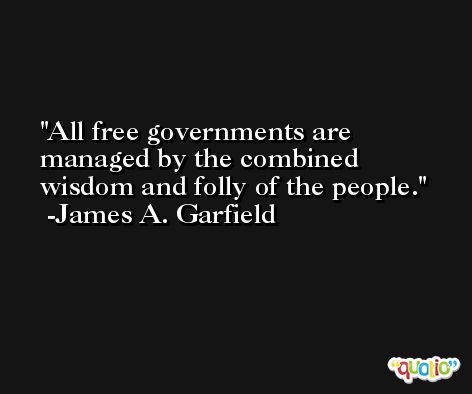 All free governments are managed by the combined wisdom and folly of the people. -James A. Garfield