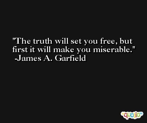 The truth will set you free, but first it will make you miserable. -James A. Garfield