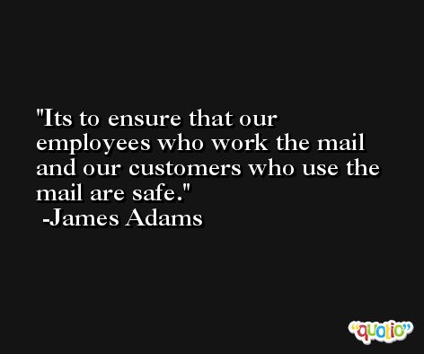 Its to ensure that our employees who work the mail and our customers who use the mail are safe. -James Adams