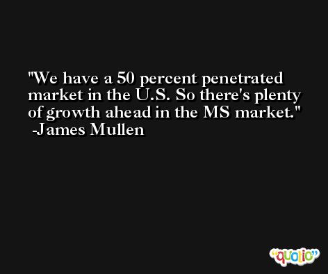 We have a 50 percent penetrated market in the U.S. So there's plenty of growth ahead in the MS market. -James Mullen
