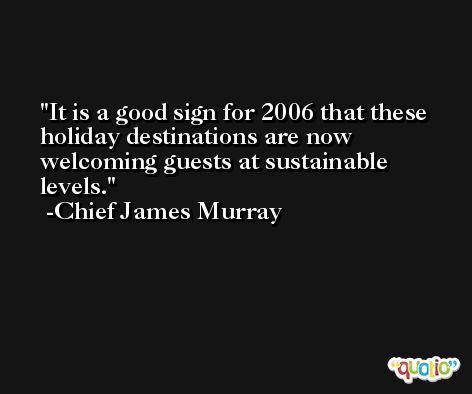 It is a good sign for 2006 that these holiday destinations are now welcoming guests at sustainable levels. -Chief James Murray