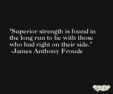 Superior strength is found in the long run to lie with those who had right on their side. -James Anthony Froude